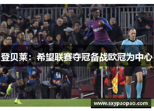 登贝莱：希望联赛夺冠备战欧冠为中心