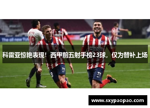 科雷亚惊艳表现！西甲前五射手榜23球，仅为替补上场