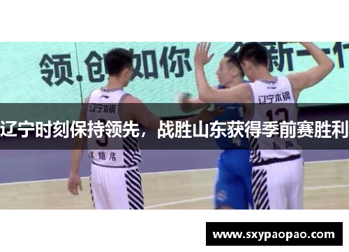 辽宁时刻保持领先，战胜山东获得季前赛胜利